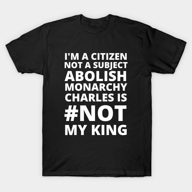 I'M A CITIZEN NOT A SUBJECT ABOLISH MONARCHY CHARLES IS NOT MY KING - CORONATION PROTEST T-Shirt by ProgressiveMOB